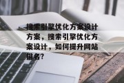 搜索引擎优化方案设计方案,搜索引擎优化方案设计,如何提升网站排名? 搜索引擎优化方案设计方案,搜索引擎优化方案设计,如何提升网站排名?