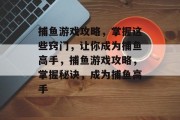 捕鱼游戏攻略,掌握这些窍门,让你成为捕鱼高手,捕鱼游戏攻略,掌握秘诀,成为捕鱼高手 捕鱼游戏攻略,掌握这些窍门,让你成为捕鱼高手,捕鱼游戏攻略,掌握秘诀,成为捕鱼高手