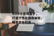 4399小游戏盒子，打造个性化游戏体验，畅享欢乐时光
