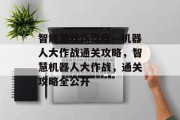 智能游戏新高度—机器人大作战通关攻略,智慧机器人大作战,通关攻略全公开 智能游戏新高度—机器人大作战通关攻略,智慧机器人大作战,通关攻略全公开