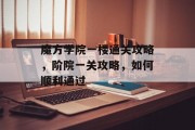 魔方学院一楼通关攻略,阶院一关攻略,如何顺利通过