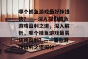 哪个捕鱼游戏最好挣钱快?——深入探讨捕鱼游戏盈利之道,深入解析,哪个捕鱼游戏最易快速盈利?——捕鱼游戏盈利之道探讨 哪个捕鱼游戏最好挣钱快?——深入探讨捕鱼游戏盈利之道,深入解析,哪个捕鱼游戏最易快速盈利?——捕鱼游戏盈利之道探讨