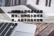 动物园小游戏通关攻略图文,动物园小游戏通关,从新手到高手攻略分享 动物园小游戏通关攻略图文,动物园小游戏通关,从新手到高手攻略分享