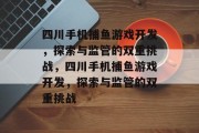 四川手机捕鱼游戏开发,探索与监管的双重挑战,四川手机捕鱼游戏开发,探索与监管的双重挑战 四川手机捕鱼游戏开发,探索与监管的双重挑战,四川手机捕鱼游戏开发,探索与监管的双重挑战