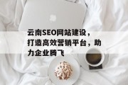 云南SEO网站建设,打造高效营销平台,助力企业腾飞 云南SEO网站建设,打造高效营销平台,助力企业腾飞