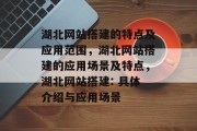 湖北网站搭建的特点及应用范围,湖北网站搭建的应用场景及特点,湖北网站搭建: 具体介绍与应用场景 湖北网站搭建的特点及应用范围,湖北网站搭建的应用场景及特点,湖北网站搭建: 具体介绍与应用场景