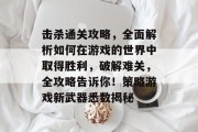 击杀通关攻略,全面解析如何在游戏的世界中取得胜利,破解难关,全攻略告诉你!策略游戏新武器悉数揭秘 击杀通关攻略,全面解析如何在游戏的世界中取得胜利,破解难关,全攻略告诉你!策略游戏新武器悉数揭秘