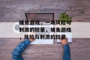 捕鱼游戏,一场风险与刺激的较量,捕鱼游戏,风险与刺激的较量 捕鱼游戏,一场风险与刺激的较量,捕鱼游戏,风险与刺激的较量