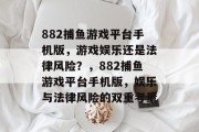 882捕鱼游戏平台手机版,游戏娱乐还是法律风险?,882捕鱼游戏平台手机版,娱乐与法律风险的双重考量 882捕鱼游戏平台手机版,游戏娱乐还是法律风险?,882捕鱼游戏平台手机版,娱乐与法律风险的双重考量