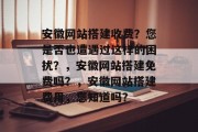 安徽网站搭建收费?您是否也遭遇过这样的困扰?,安徽网站搭建免费吗?,安徽网站搭建费用,您知道吗? 安徽网站搭建收费?您是否也遭遇过这样的困扰?,安徽网站搭建免费吗?,安徽网站搭建费用,您知道吗?