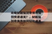攻略秘籍仙剑奇侠传如何快速通关?,秘籍仙剑奇侠传如何轻松通关 攻略秘籍仙剑奇侠传如何快速通关?,秘籍仙剑奇侠传如何轻松通关