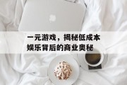一元游戏,揭秘低成本娱乐背后的商业奥秘 一元游戏,揭秘低成本娱乐背后的商业奥秘