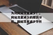 为何网站流量减少?,网站流量减少的原因分析,网站流量减少分析 为何网站流量减少?,网站流量减少的原因分析,网站流量减少分析