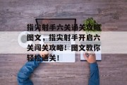 指尖射手六关通关攻略图文,指尖射手开启六关闯关攻略!图文教你轻松通关! 指尖射手六关通关攻略图文,指尖射手开启六关闯关攻略!图文教你轻松通关!