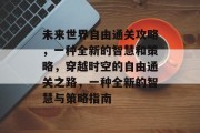 未来世界自由通关攻略,一种全新的智慧和策略,穿越时空的自由通关之路,一种全新的智慧与策略指南 未来世界自由通关攻略,一种全新的智慧和策略,穿越时空的自由通关之路,一种全新的智慧与策略指南