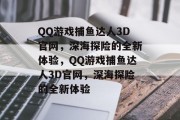 QQ游戏捕鱼达人3D官网，深海探险的全新体验，QQ游戏捕鱼达人3D官网，深海探险的全新体验