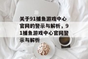 关于91捕鱼游戏中心官网的警示与解析,91捕鱼游戏中心官网警示与解析 关于91捕鱼游戏中心官网的警示与解析,91捕鱼游戏中心官网警示与解析