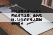 你好通关攻略——助力你的成功之路,通关攻略,让你的游戏之路越走越顺手