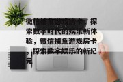 微信捕鱼游戏房卡,探索数字时代的娱乐新体验,微信捕鱼游戏房卡,探索数字娱乐的新纪元 微信捕鱼游戏房卡,探索数字时代的娱乐新体验,微信捕鱼游戏房卡,探索数字娱乐的新纪元