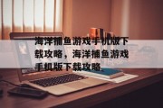 海洋捕鱼游戏手机版下载攻略,海洋捕鱼游戏手机版下载攻略 海洋捕鱼游戏手机版下载攻略,海洋捕鱼游戏手机版下载攻略