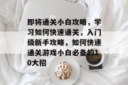 即将通关小白攻略,学习如何快速通关,入门级新手攻略,如何快速通关游戏小白必备的10大招