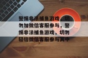 警惕非法捕鱼游戏，切勿加微信客服参与，警惕非法捕鱼游戏，切勿轻信微信客服参与其中