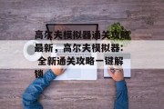 高尔夫模拟器通关攻略最新,高尔夫模拟器: 全新通关攻略一键解锁 高尔夫模拟器通关攻略最新,高尔夫模拟器: 全新通关攻略一键解锁