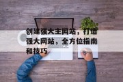 创建强大主网站,打造强大网站,全方位指南和技巧 创建强大主网站,打造强大网站,全方位指南和技巧