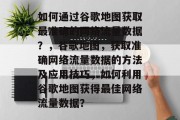 如何通过谷歌地图获取最准确的网络流量数据?,谷歌地图,获取准确网络流量数据的方法及应用技巧,如何利用谷歌地图获得最佳网络流量数据? 如何通过谷歌地图获取最准确的网络流量数据?,谷歌地图,获取准确网络流量数据的方法及应用技巧,如何利用谷歌地图获得最佳网络流量数据?