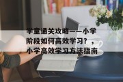 学童通关攻略——小学阶段如何高效学习?,小学高效学习方法指南 学童通关攻略——小学阶段如何高效学习?,小学高效学习方法指南