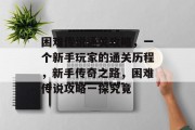 困难传说通关攻略，一个新手玩家的通关历程，新手传奇之路，困难传说攻略一探究竟