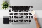 优化网站以提升用户体验与搜索引擎排名——深度分析及策略规划,优化网站体验,搜索引擎排名提升策略规划 优化网站以提升用户体验与搜索引擎排名——深度分析及策略规划,优化网站体验,搜索引擎排名提升策略规划