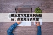 捕鱼游戏完整版视频播放,探索海洋的乐趣 捕鱼游戏完整版视频播放,探索海洋的乐趣