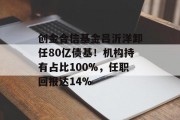 创金合信基金吕沂洋卸任80亿债基!机构持有占比100%,任职回报达14% 创金合信基金吕沂洋卸任80亿债基!机构持有占比100%,任职回报达14%