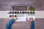深海捕鱼大师的在线游戏之旅 深海捕鱼大师的在线游戏之旅