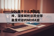 LOL属于什么类型游戏，深度解析这款全球最受欢迎的MOBA游戏