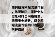 如何避免网站流量诈骗,防范陷阱、保护个人信息和打击网络犯罪,网络安全威胁,避免网站流量诈骗的10招及防护措施 如何避免网站流量诈骗,防范陷阱、保护个人信息和打击网络犯罪,网络安全威胁,避免网站流量诈骗的10招及防护措施