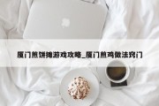 厦门煎饼摊游戏攻略_厦门煎鸡做法窍门 厦门煎饼摊游戏攻略_厦门煎鸡做法窍门