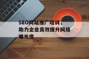 SEO网站推广培训,助力企业高效提升网络曝光度 SEO网站推广培训,助力企业高效提升网络曝光度