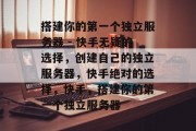 搭建你的第一个独立服务器 - 快手无疑的选择，创建自己的独立服务器，快手绝对的选择，快手，搭建你的第一个独立服务器