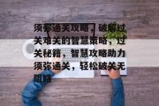 须弥通关攻略,破解过关难关的智慧策略,过关秘籍,智慧攻略助力须弥通关,轻松破关无阻路 须弥通关攻略,破解过关难关的智慧策略,过关秘籍,智慧攻略助力须弥通关,轻松破关无阻路