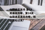 山路迷宫关卡 第14关通关攻略,第14关山路迷宫通关攻略,如何轻松过关? 山路迷宫关卡 第14关通关攻略,第14关山路迷宫通关攻略,如何轻松过关?