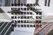 掌握捕鱼小游戏技巧，轻松成为捕鱼达人——从视频教学开始，掌握捕鱼小游戏技巧，轻松成为捕鱼达人——视频教学引领你走向成功之路