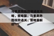 马里奥跑酷极速通关攻略,策略篇,马里奥跑酷极致通关,策略篇解析 马里奥跑酷极速通关攻略,策略篇,马里奥跑酷极致通关,策略篇解析