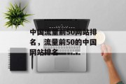 中国流量前50网站排名,流量前50的中国网站排名 中国流量前50网站排名,流量前50的中国网站排名