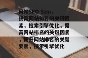网站SEO Sem,提高网站排名的关键因素,搜索引擎优化,提高网站排名的关键因素,提升网站排名的关键要素,搜索引擎优化 网站SEO Sem,提高网站排名的关键因素,搜索引擎优化,提高网站排名的关键因素,提升网站排名的关键要素,搜索引擎优化