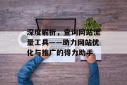 深度解析,查询网站流量工具——助力网站优化与推广的得力助手 深度解析,查询网站流量工具——助力网站优化与推广的得力助手
