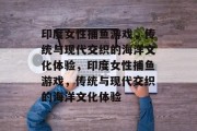 印度女性捕鱼游戏,传统与现代交织的海洋文化体验,印度女性捕鱼游戏,传统与现代交织的海洋文化体验 印度女性捕鱼游戏,传统与现代交织的海洋文化体验,印度女性捕鱼游戏,传统与现代交织的海洋文化体验