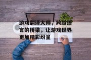 游戏翻译大师,跨越语言的桥梁,让游戏世界更加精彩纷呈 游戏翻译大师,跨越语言的桥梁,让游戏世界更加精彩纷呈