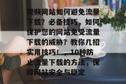 视频网站如何避免流量下载？必备技巧，如何保护您的网站免受流量下载的威胁？教你几招实用技巧！，10种防止流量下载的方法，保障网站安全与稳定